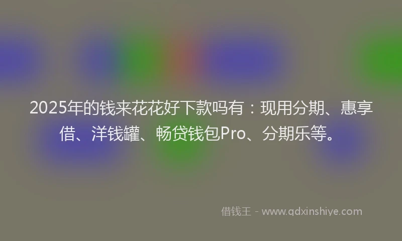 2025年的钱来花花好下款吗有：现用分期、惠享借、洋钱罐、畅贷钱包Pro、分期乐等。