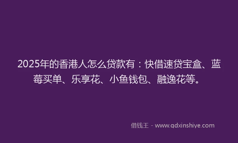 2025年的香港人怎么贷款有：快借速贷宝盒、蓝莓买单、乐享花、小鱼钱包、融逸花等。