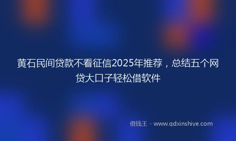 黄石民间贷款不看征信2025年推荐，总结五个网贷大口子轻松借软件