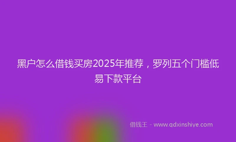 黑户怎么借钱买房2025年推荐，罗列五个门槛低易下款平台