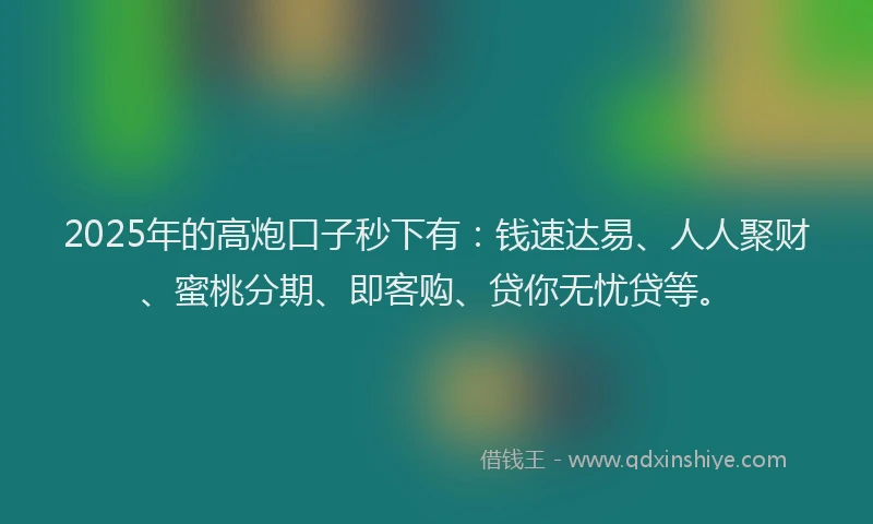 2025年的高炮口子秒下有：钱速达易、人人聚财、蜜桃分期、即客购、贷你无忧贷等。