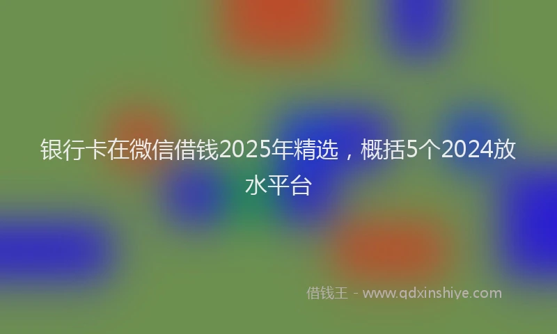 银行卡在微信借钱2025年精选，概括5个2024放水平台