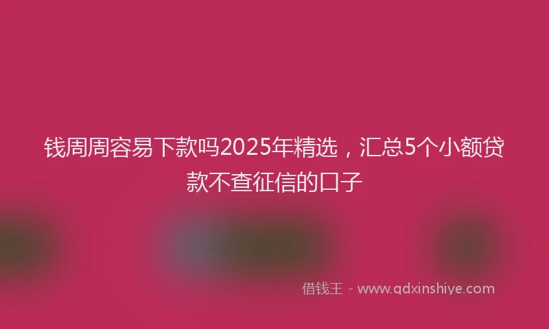 钱周周容易下款吗2025年精选，汇总5个小额贷款不查征信的口子