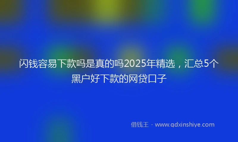 闪钱容易下款吗是真的吗2025年精选，汇总5个黑户好下款的网贷口子