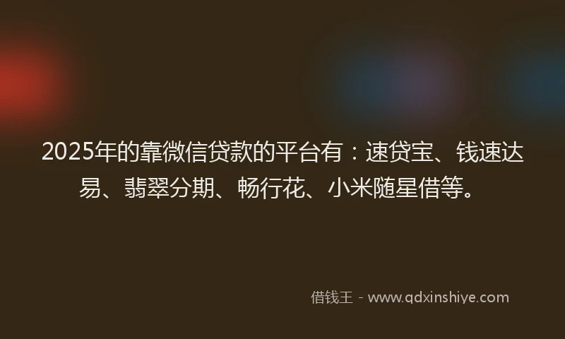 2025年的靠微信贷款的平台有：速贷宝、钱速达易、翡翠分期、畅行花、小米随星借等。