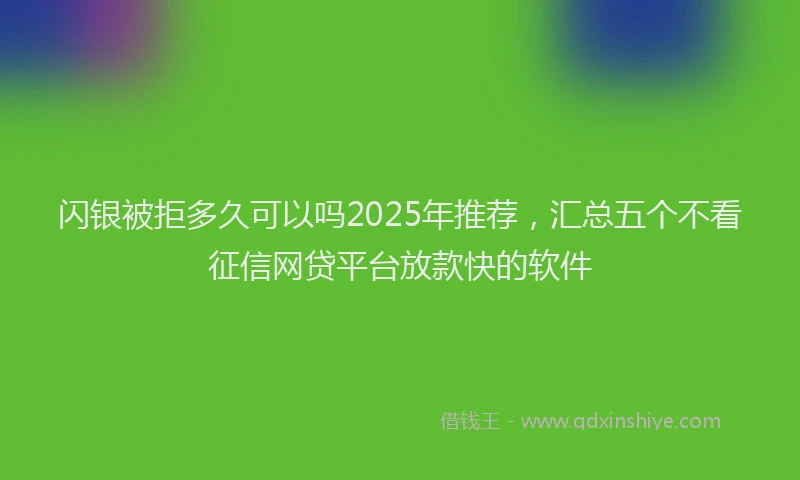 闪银被拒多久可以吗2025年推荐，汇总五个不看征信网贷平台放款快的软件