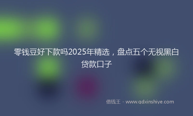 零钱豆好下款吗2025年精选，盘点五个无视黑白贷款口子