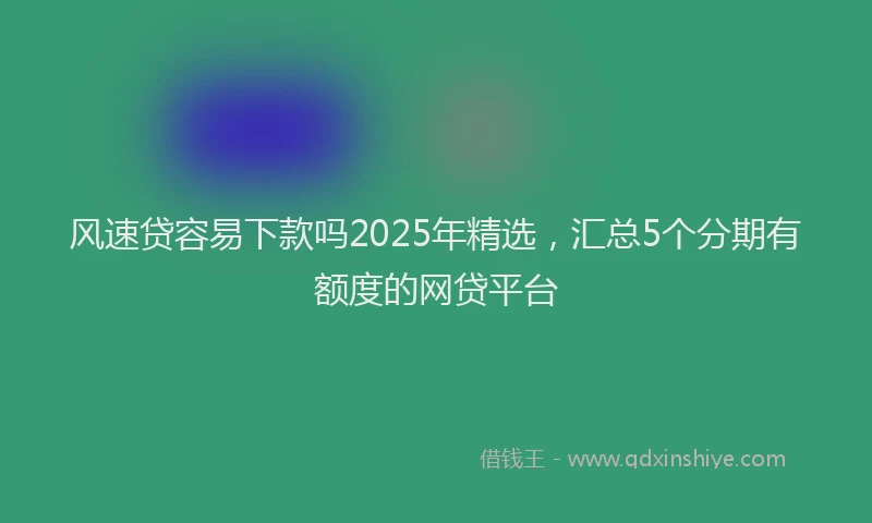风速贷容易下款吗2025年精选，汇总5个分期有额度的网贷平台