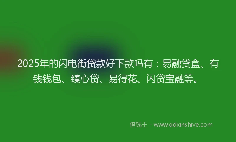 2025年的闪电街贷款好下款吗有：易融贷盒、有钱钱包、臻心贷、易得花、闪贷宝融等。