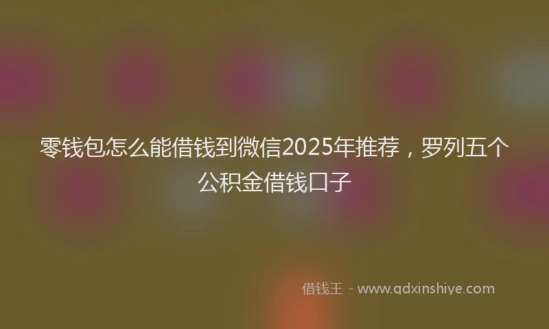 零钱包怎么能借钱到微信2025年推荐，罗列五个公积金借钱口子