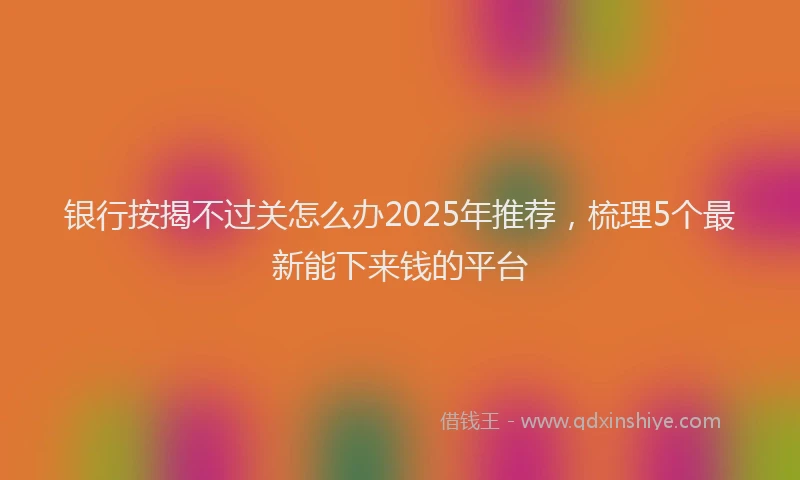 银行按揭不过关怎么办2025年推荐，梳理5个最新能下来钱的平台