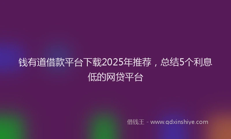 钱有道借款平台下载2025年推荐，总结5个利息低的网贷平台