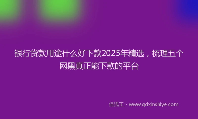银行贷款用途什么好下款2025年精选，梳理五个网黑真正能下款的平台
