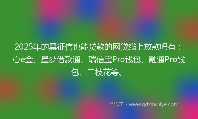 2025年的黑征信也能贷款的网贷线上放款吗有：心e金、星梦借款通、瑞信宝Pro钱包、融通Pro钱包、三枝花等。