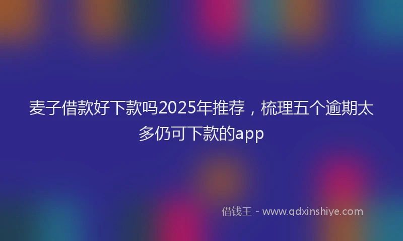 麦子借款好下款吗2025年推荐，梳理五个逾期太多仍可下款的app