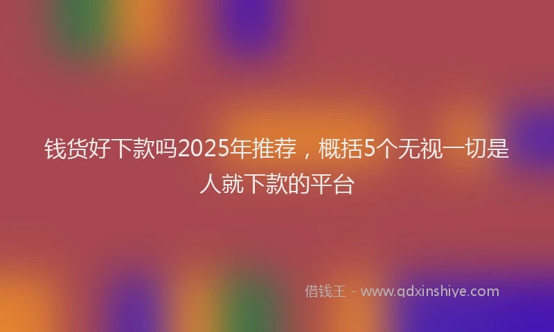 钱货好下款吗2025年推荐，概括5个无视一切是人就下款的平台