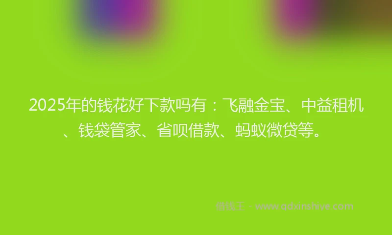 2025年的钱花好下款吗有：飞融金宝、中益租机、钱袋管家、省呗借款、蚂蚁微贷等。