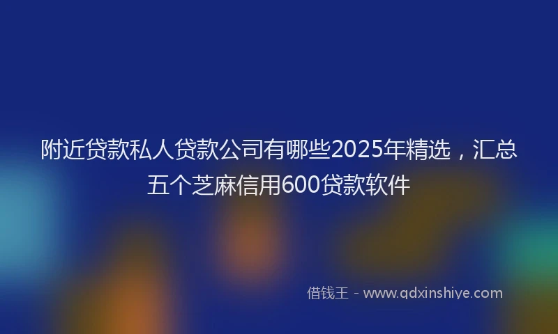 附近贷款私人贷款公司有哪些2025年精选，汇总五个芝麻信用600贷款软件