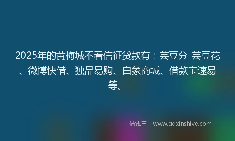 2025年的黄梅城不看信征贷款有：芸豆分-芸豆花、微博快借、独品易购、白象商城、借款宝速易等。