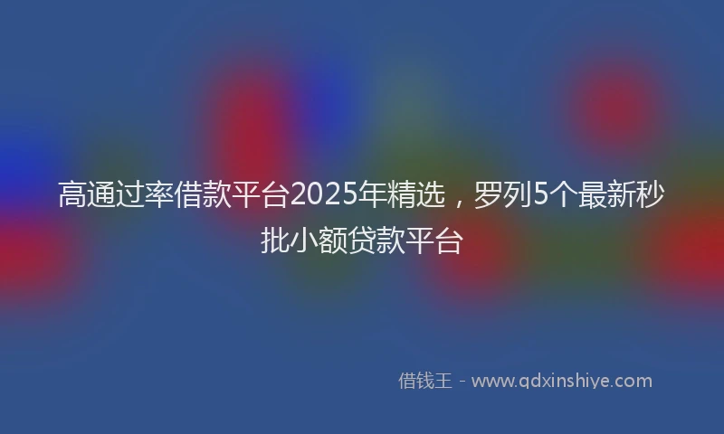 高通过率借款平台2025年精选，罗列5个最新秒批小额贷款平台