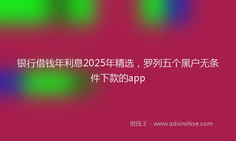 银行借钱年利息2025年精选，罗列五个黑户无条件下款的app