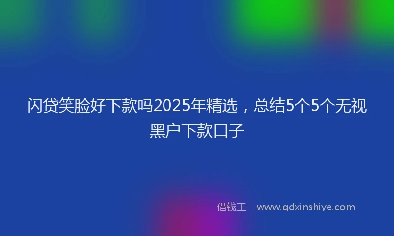 闪贷笑脸好下款吗2025年精选，总结5个5个无视黑户下款口子