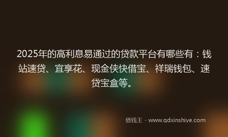 2025年的高利息易通过的贷款平台有哪些有：钱站速贷、宜享花、现金侠快借宝、祥瑞钱包、速贷宝盒等。