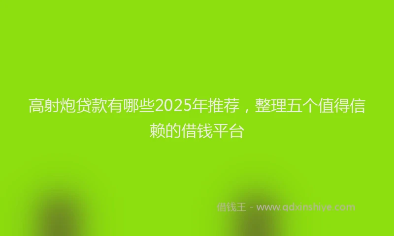 高射炮贷款有哪些2025年推荐，整理五个值得信赖的借钱平台
