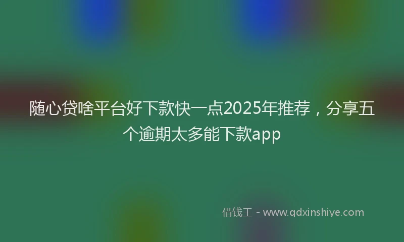 随心贷啥平台好下款快一点2025年推荐，分享五个逾期太多能下款app