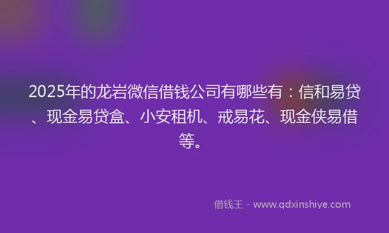 2025年的龙岩微信借钱公司有哪些有：信和易贷、现金易贷盒、小安租机、戒易花、现金侠易借等。