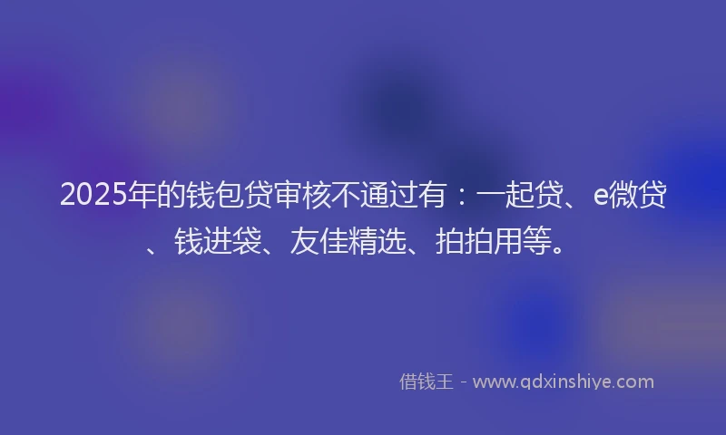 2025年的钱包贷审核不通过有：一起贷、e微贷、钱进袋、友佳精选、拍拍用等。