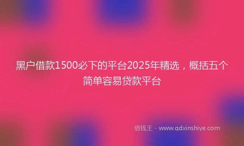 黑户借款1500必下的平台2025年精选，概括五个简单容易贷款平台