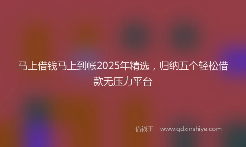 马上借钱马上到帐2025年精选，归纳五个轻松借款无压力平台