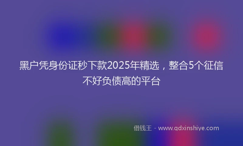 黑户凭身份证秒下款2025年精选，整合5个征信不好负债高的平台