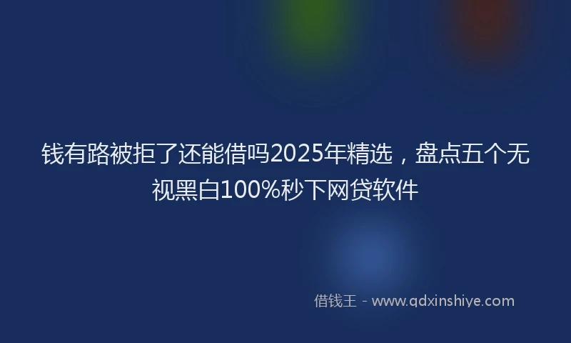 钱有路被拒了还能借吗2025年精选，盘点五个无视黑白100%秒下网贷软件