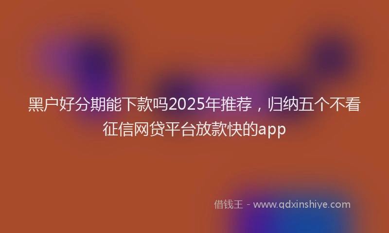 黑户好分期能下款吗2025年推荐，归纳五个不看征信网贷平台放款快的app