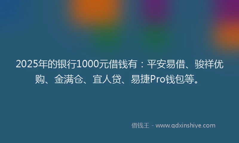 2025年的银行1000元借钱有：平安易借、骏祥优购、金满仓、宜人贷、易捷Pro钱包等。