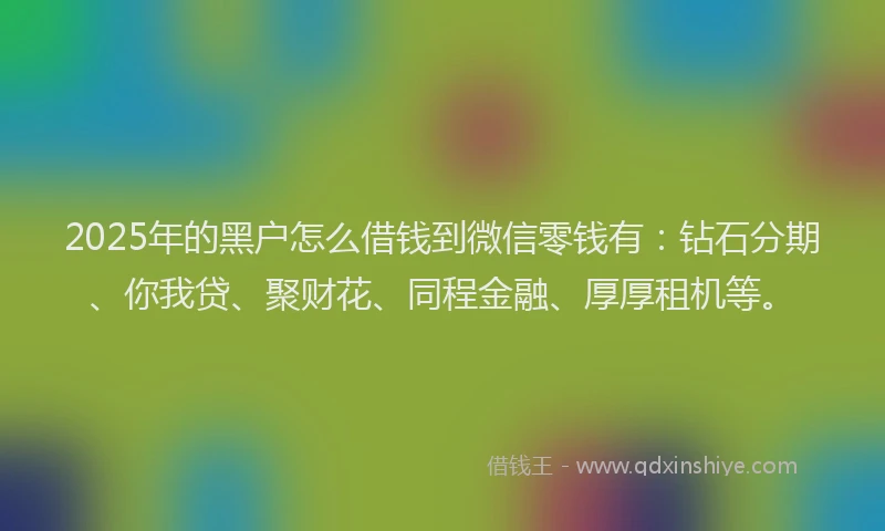 2025年的黑户怎么借钱到微信零钱有：钻石分期、你我贷、聚财花、同程金融、厚厚租机等。