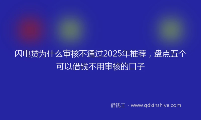 闪电贷为什么审核不通过2025年推荐，盘点五个可以借钱不用审核的口子