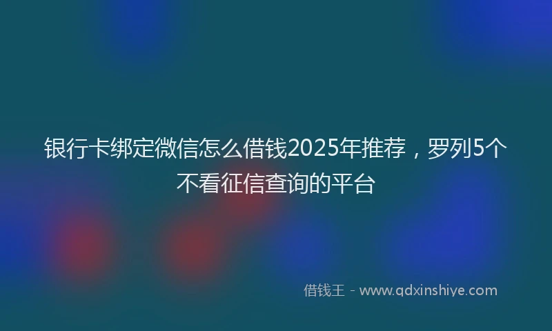 银行卡绑定微信怎么借钱2025年推荐，罗列5个不看征信查询的平台