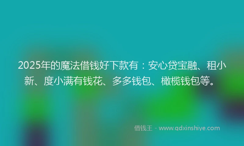 2025年的魔法借钱好下款有：安心贷宝融、租小新、度小满有钱花、多多钱包、橄榄钱包等。