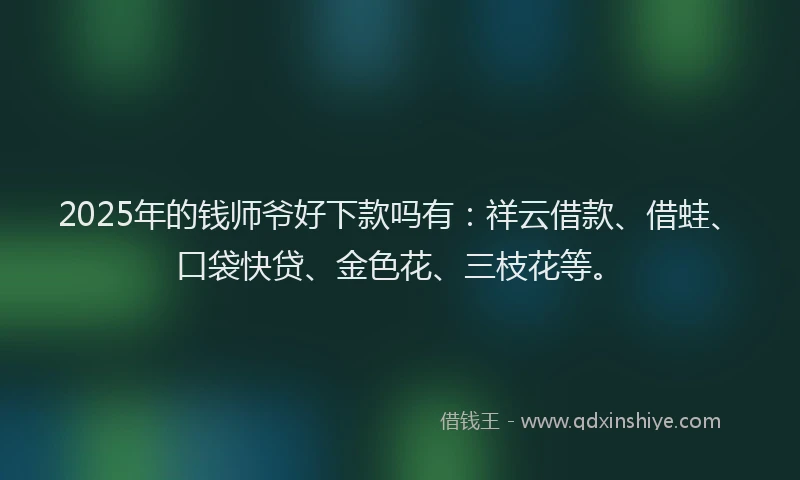 2025年的钱师爷好下款吗有：祥云借款、借蛙、口袋快贷、金色花、三枝花等。