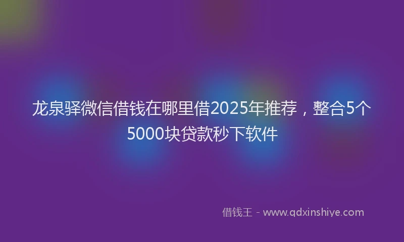 龙泉驿微信借钱在哪里借2025年推荐，整合5个5000块贷款秒下软件