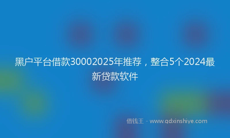 黑户平台借款30002025年推荐，整合5个2024最新贷款软件