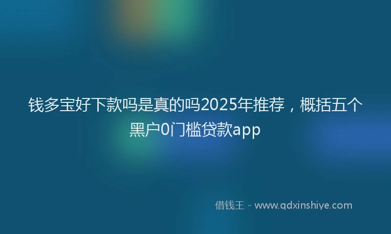 钱多宝好下款吗是真的吗2025年推荐，概括五个黑户0门槛贷款app
