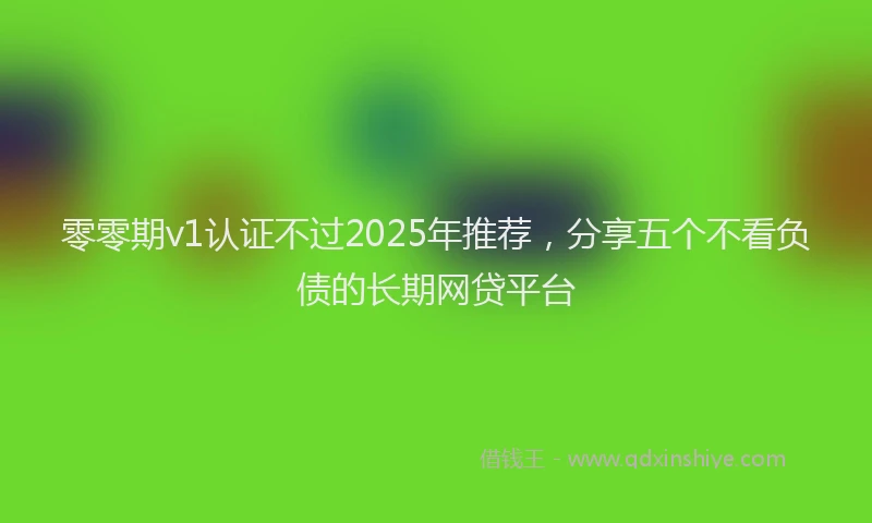 零零期v1认证不过2025年推荐，分享五个不看负债的长期网贷平台