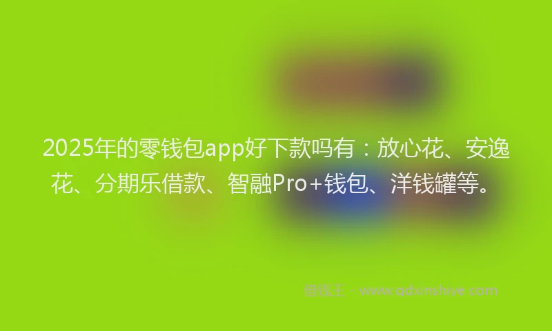 2025年的零钱包app好下款吗有：放心花、安逸花、分期乐借款、智融Pro+钱包、洋钱罐等。