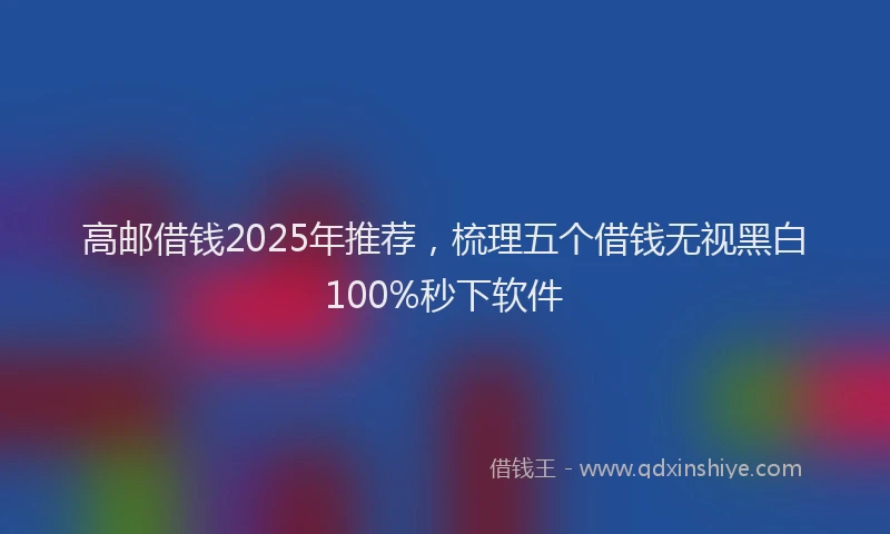 高邮借钱2025年推荐，梳理五个借钱无视黑白100%秒下软件