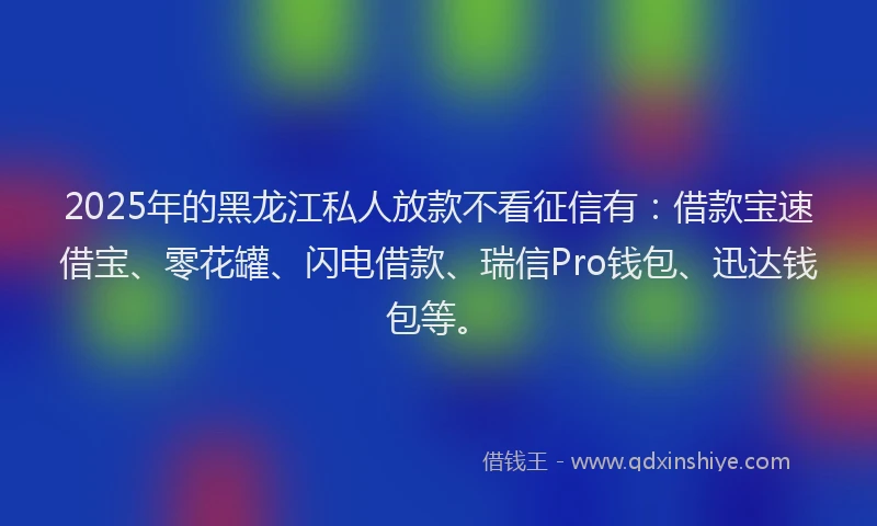 2025年的黑龙江私人放款不看征信有：借款宝速借宝、零花罐、闪电借款、瑞信Pro钱包、迅达钱包等。