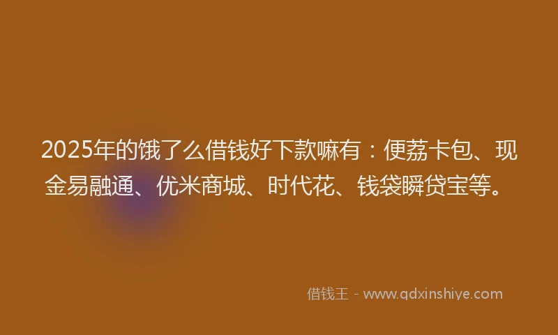 2025年的饿了么借钱好下款嘛有：便荔卡包、现金易融通、优米商城、时代花、钱袋瞬贷宝等。